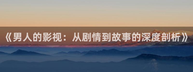97视频人人做人人爱涩爱：《男人的影视：从剧情到故事的深度剖析》